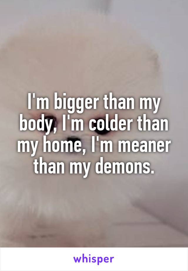 I'm bigger than my body, I'm colder than my home, I'm meaner than my demons.