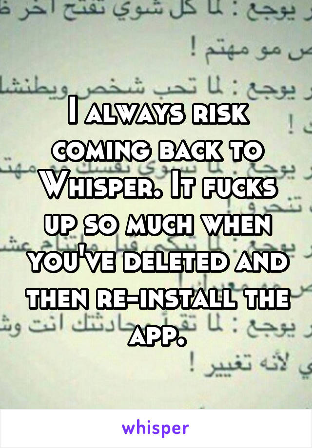 I always risk coming back to Whisper. It fucks up so much when you've deleted and then re-install the app.