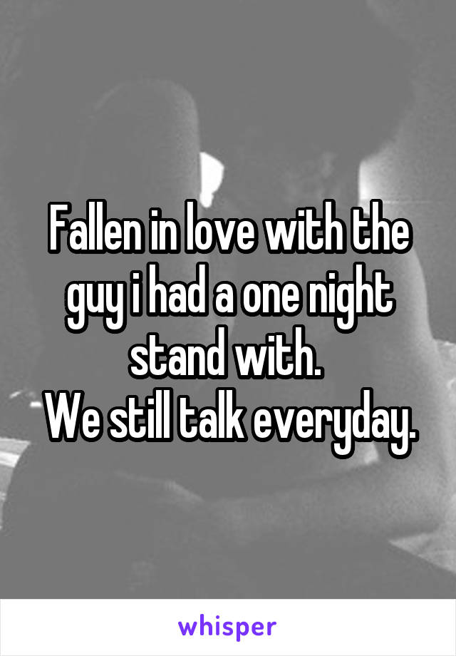 Fallen in love with the guy i had a one night stand with. 
We still talk everyday.