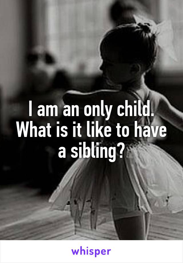 I am an only child. What is it like to have a sibling?