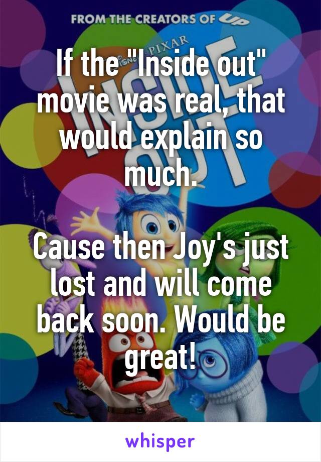 If the "Inside out" movie was real, that would explain so much.

Cause then Joy's just lost and will come back soon. Would be great!
