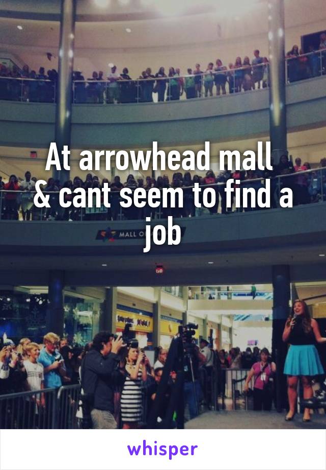 At arrowhead mall 
& cant seem to find a job

