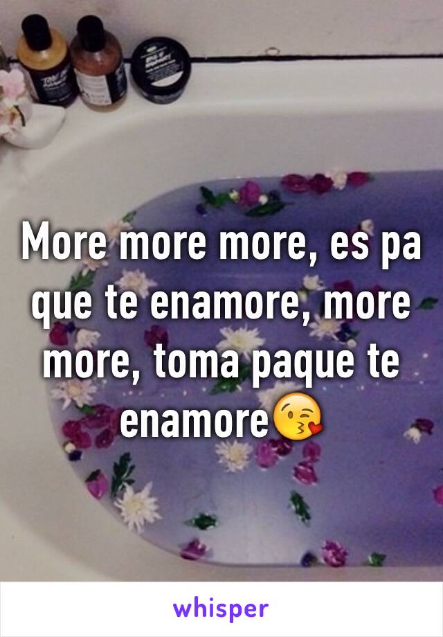 More more more, es pa que te enamore, more more, toma paque te enamore😘