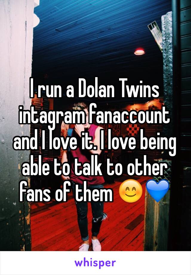 I run a Dolan Twins intagram fanaccount and I love it. I love being able to talk to other fans of them 😊💙