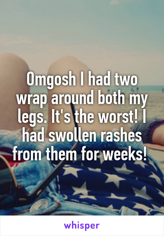 Omgosh I had two wrap around both my legs. It's the worst! I had swollen rashes from them for weeks! 