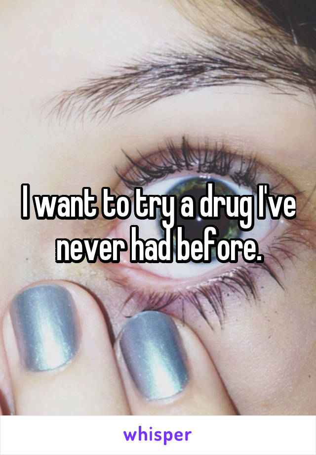 I want to try a drug I've never had before.