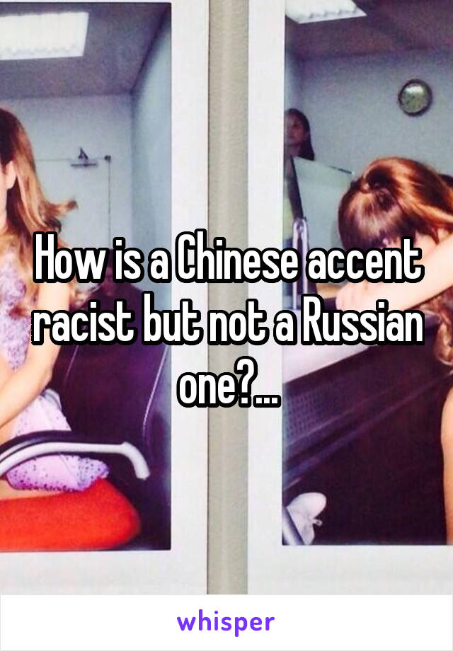 How is a Chinese accent racist but not a Russian one?...