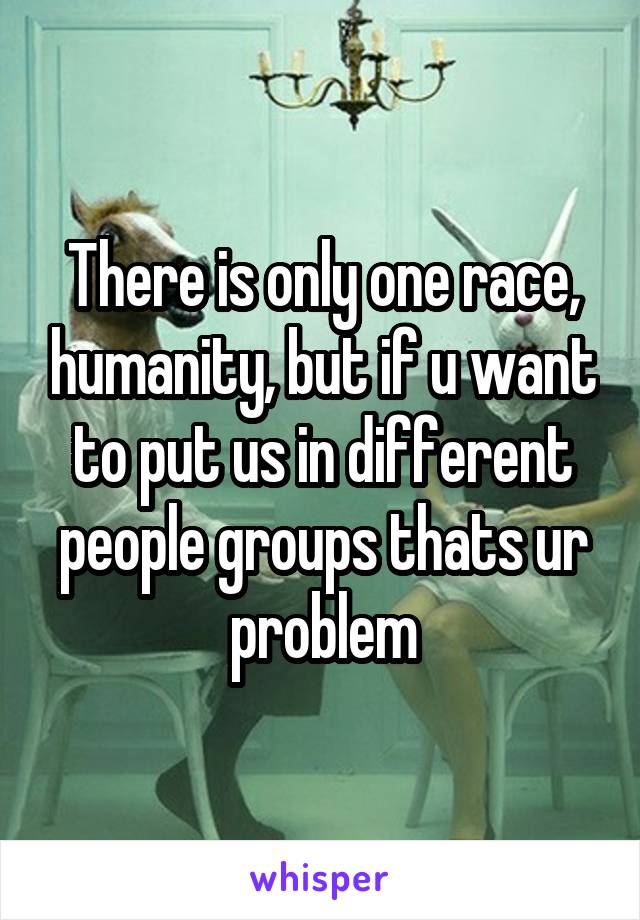 There is only one race, humanity, but if u want to put us in different people groups thats ur problem