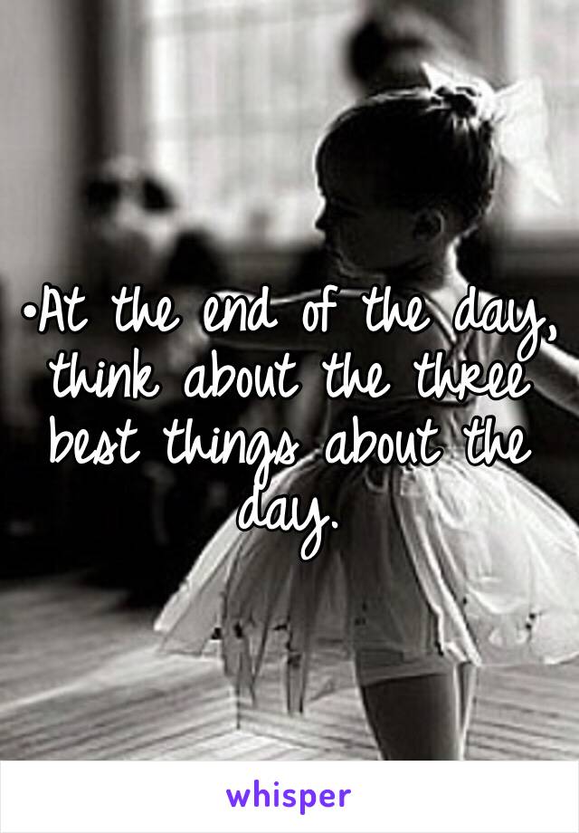 •At the end of the day, think about the three best things about the day.