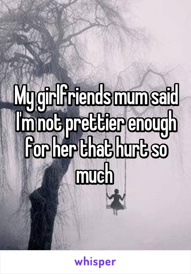 My girlfriends mum said I'm not prettier enough for her that hurt so much 