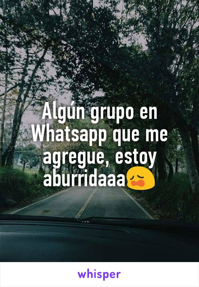 Algún grupo en Whatsapp que me agregue, estoy aburridaaa😩