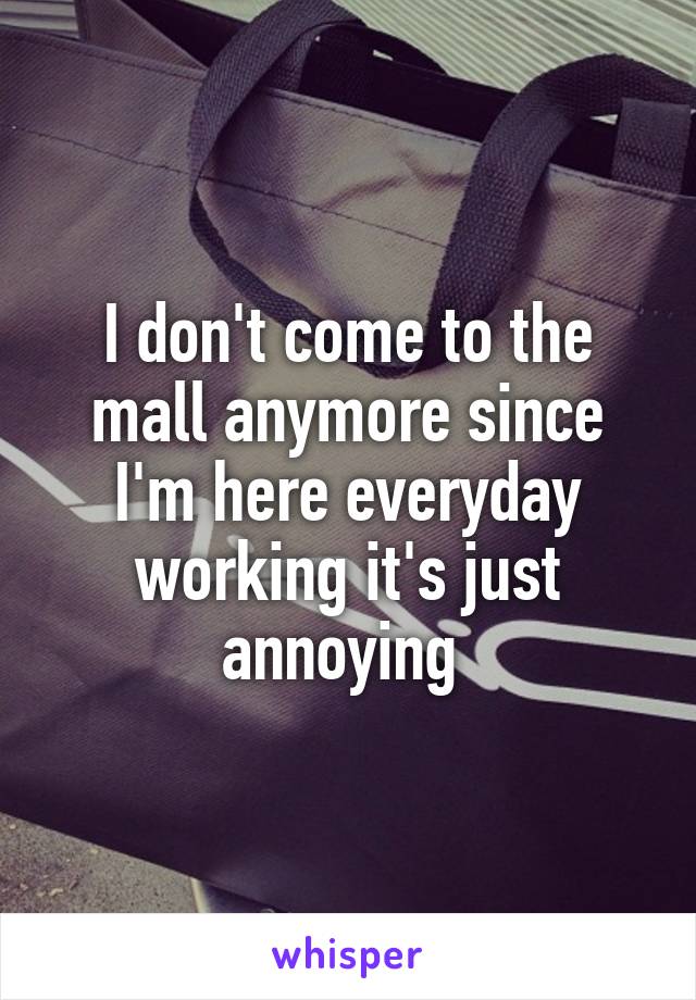 I don't come to the mall anymore since I'm here everyday working it's just annoying 