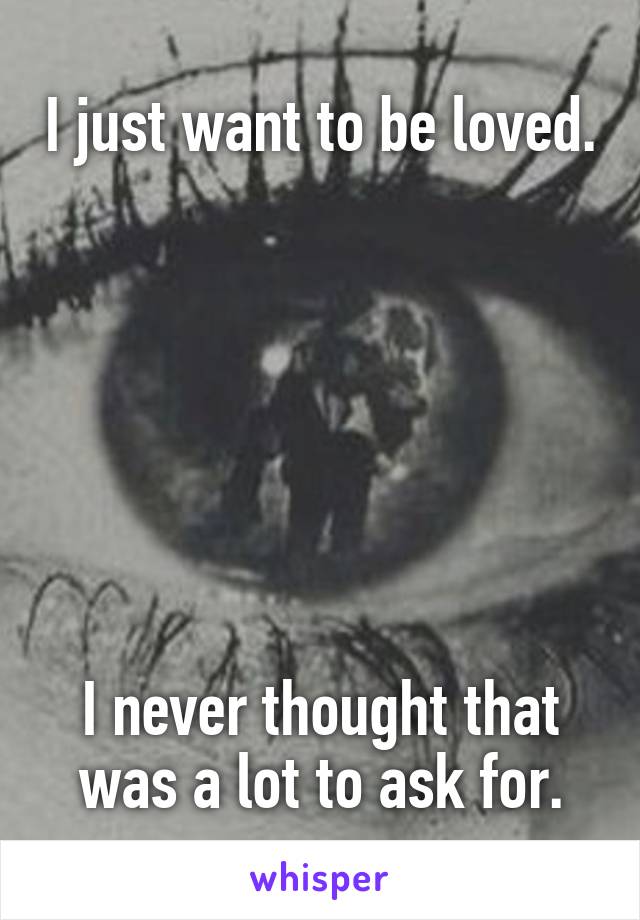 I just want to be loved. 






I never thought that was a lot to ask for.