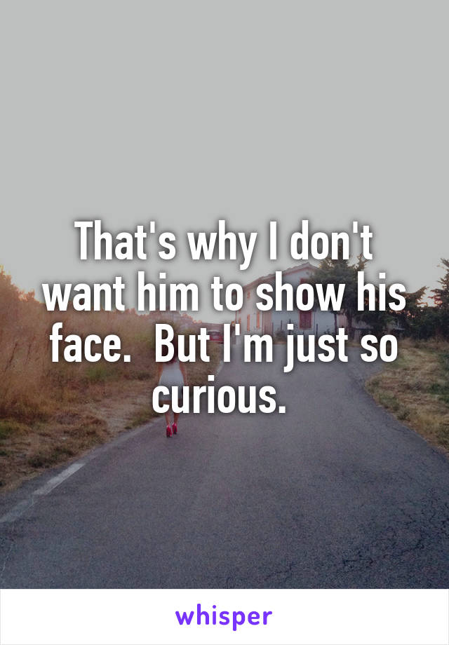 That's why I don't want him to show his face.  But I'm just so curious. 