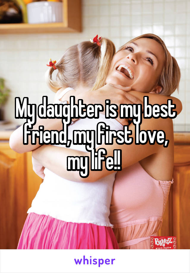 My daughter is my best friend, my first love, my life!! 