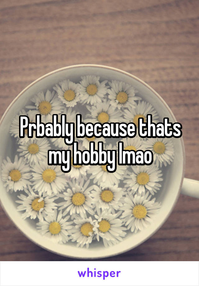 Prbably because thats my hobby lmao