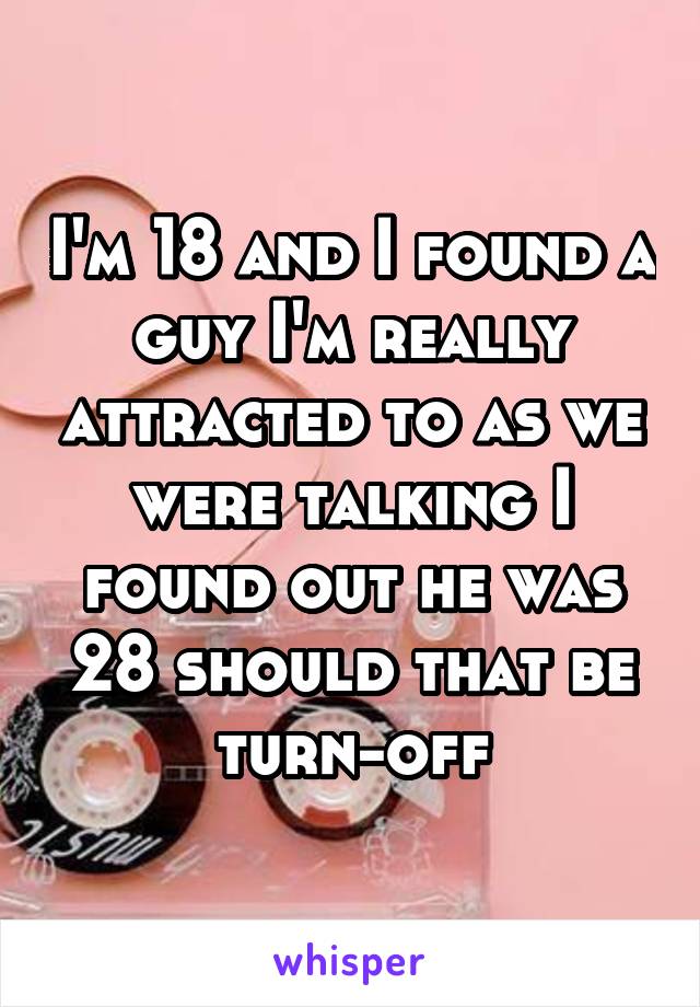 I'm 18 and I found a guy I'm really attracted to as we were talking I found out he was 28 should that be turn-off