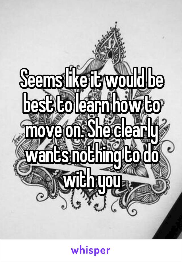 Seems like it would be best to learn how to move on. She clearly wants nothing to do with you