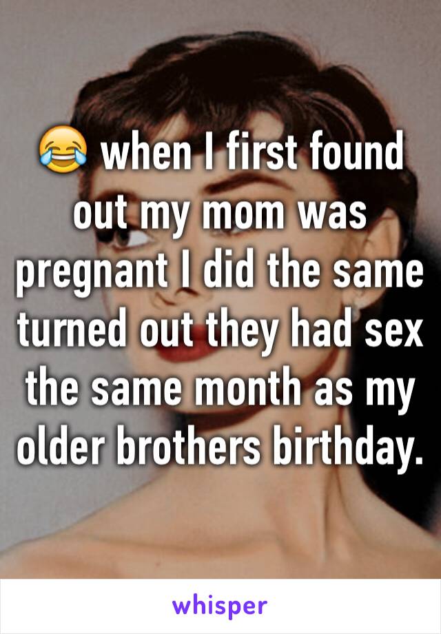 😂 when I first found out my mom was pregnant I did the same turned out they had sex the same month as my older brothers birthday. 