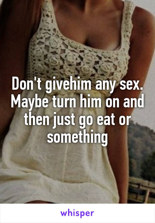 Don't givehim any sex. Maybe turn him on and then just go eat or something