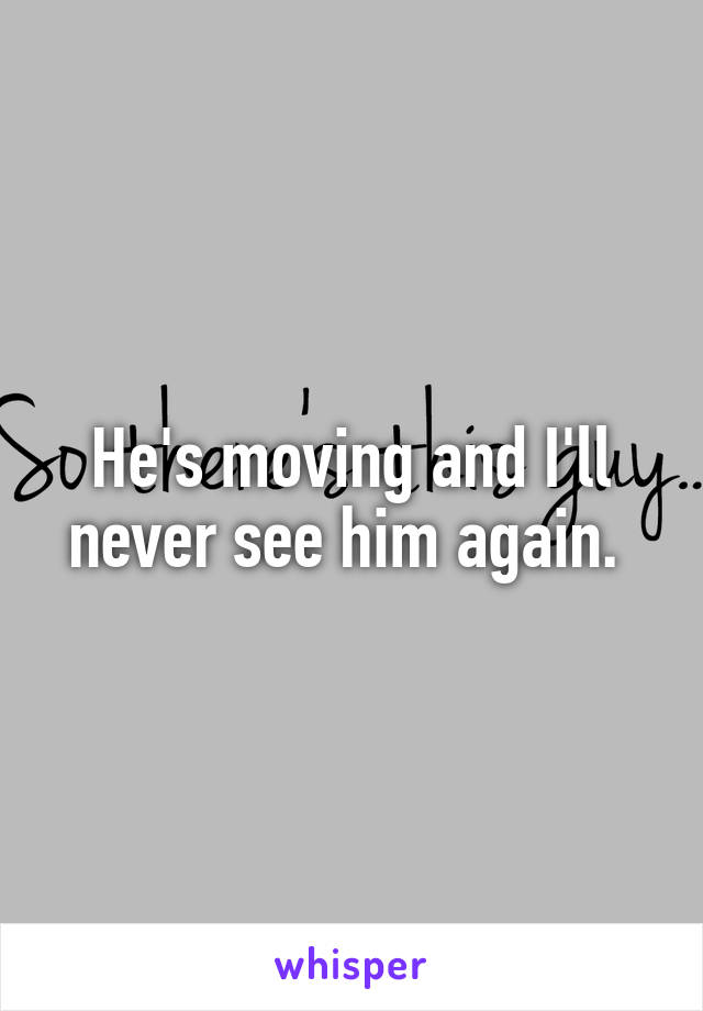 He's moving and I'll never see him again. 