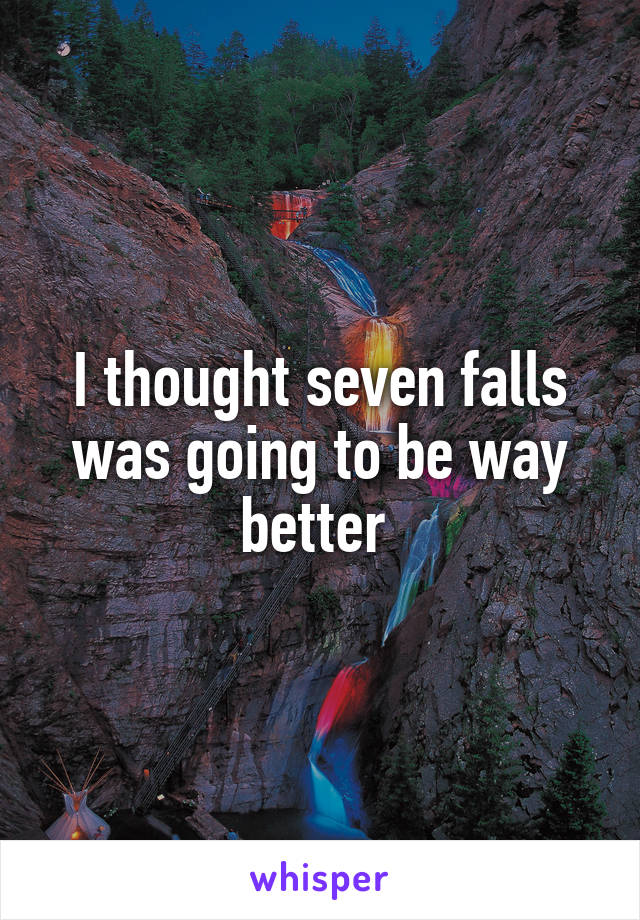 I thought seven falls was going to be way better 