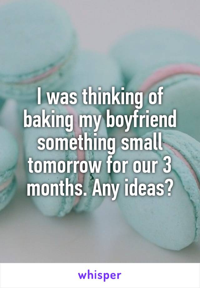 I was thinking of baking my boyfriend something small tomorrow for our 3 months. Any ideas?