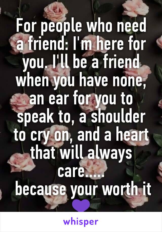 For people who need a friend: I'm here for you. I'll be a friend when you have none, an ear for you to speak to, a shoulder to cry on, and a heart that will always care.....
 because your worth it💜