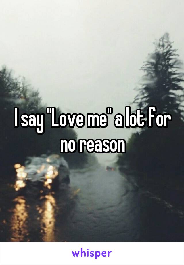 I say "Love me" a lot for no reason