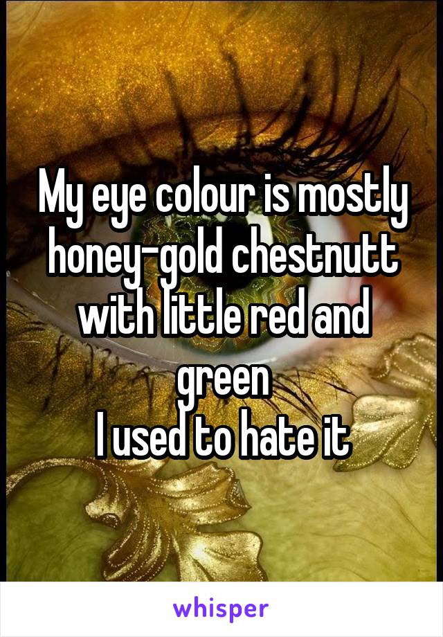 My eye colour is mostly honey-gold chestnutt with little red and green
I used to hate it