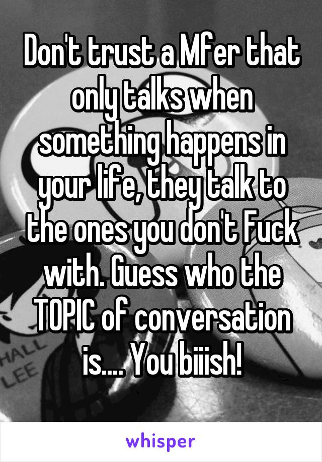 Don't trust a Mfer that only talks when something happens in your life, they talk to the ones you don't Fuck with. Guess who the TOPIC of conversation is.... You biiish!
