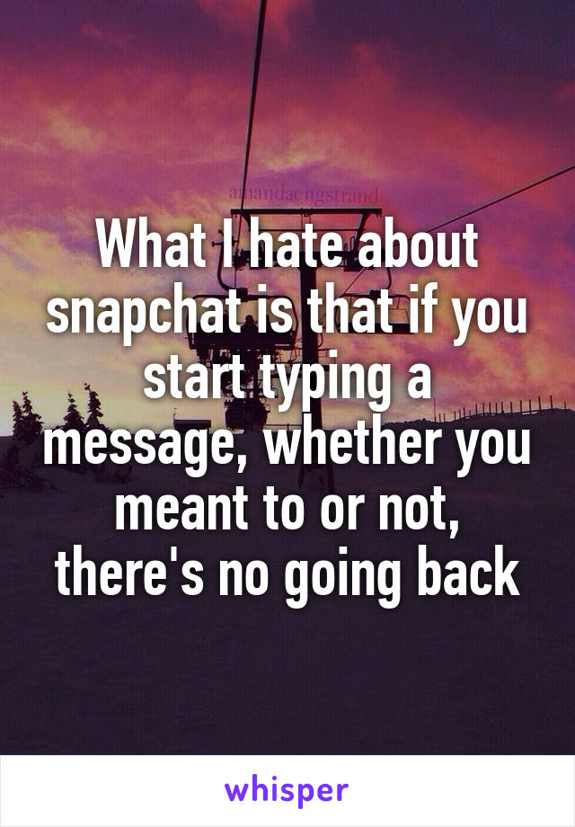 What I hate about snapchat is that if you start typing a message, whether you meant to or not, there's no going back