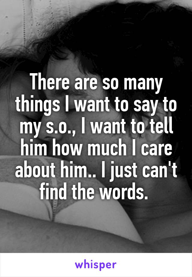 There are so many things I want to say to my s.o., I want to tell him how much I care about him.. I just can't find the words. 