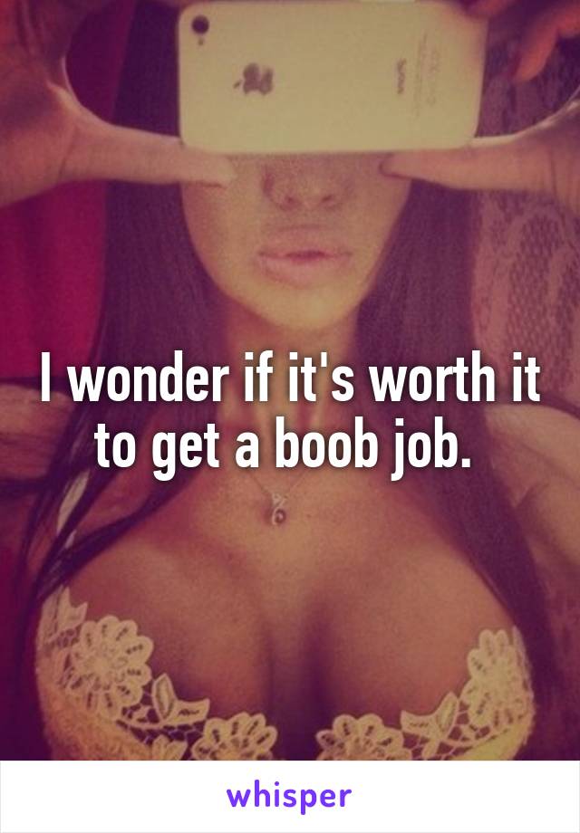 I wonder if it's worth it to get a boob job. 