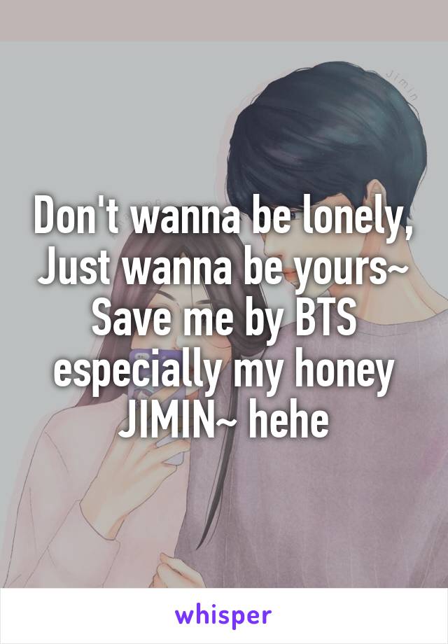 Don't wanna be lonely, Just wanna be yours~
Save me by BTS especially my honey JIMIN~ hehe