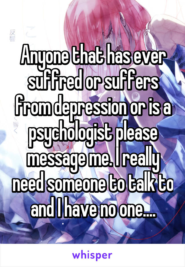 Anyone that has ever suffred or suffers from depression or is a psychologist please message me. I really need someone to talk to and I have no one....