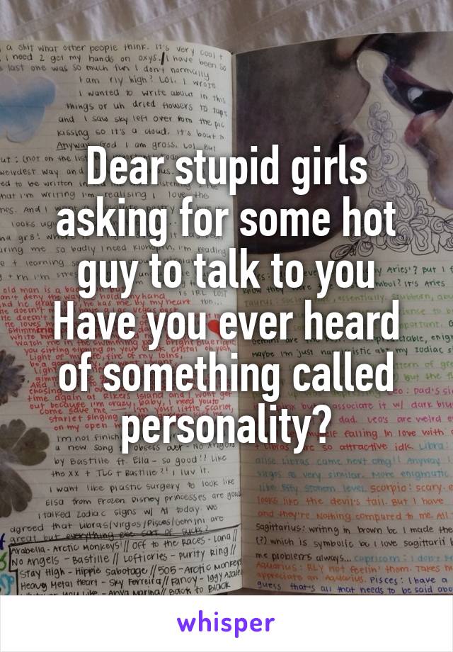 Dear stupid girls asking for some hot guy to talk to you
Have you ever heard of something called personality?
