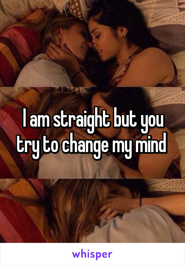 I am straight but you try to change my mind 