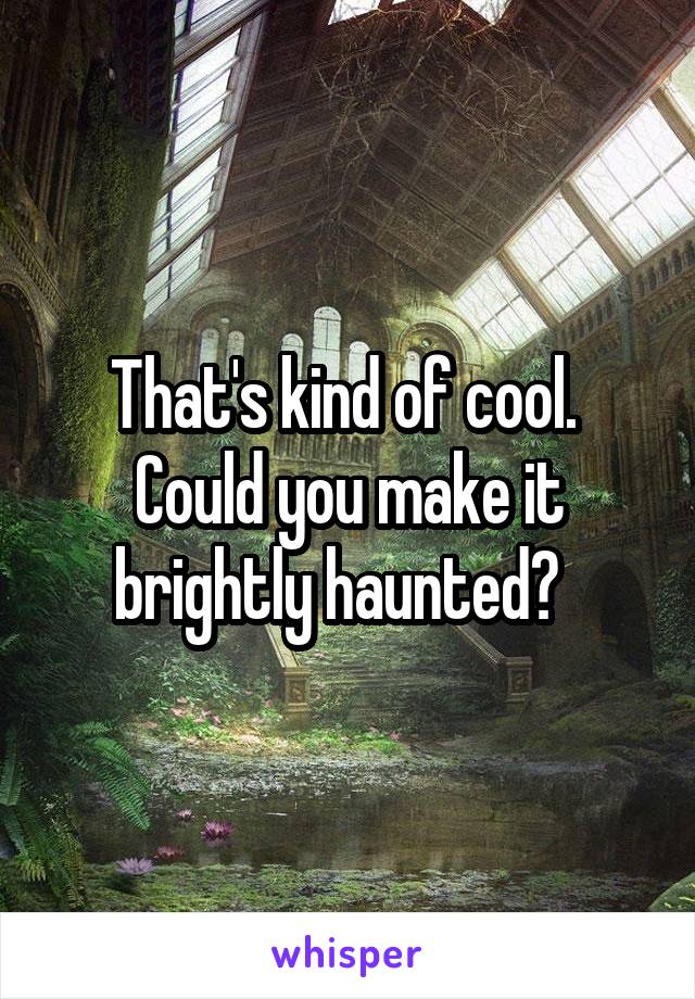 That's kind of cool.  Could you make it brightly haunted?  