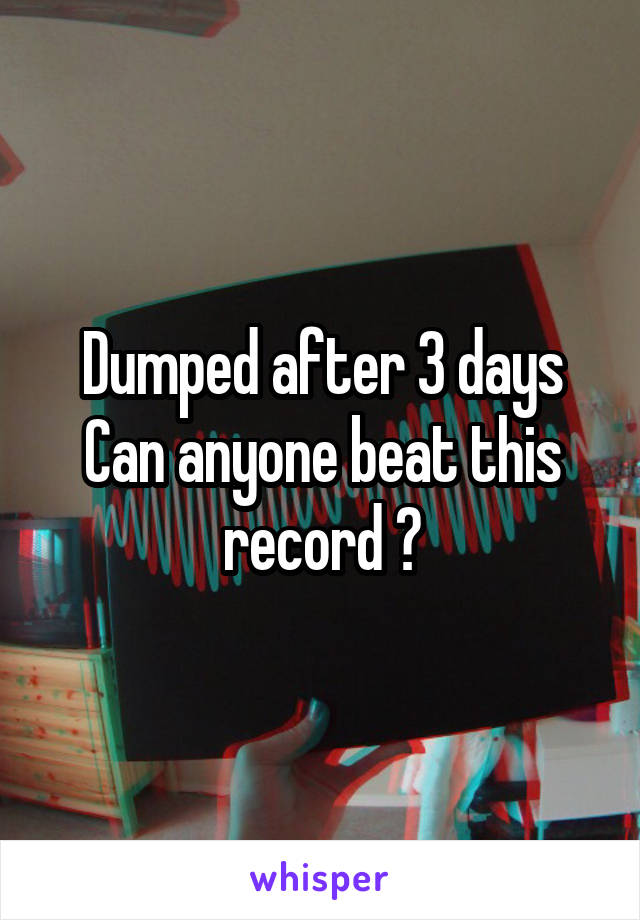 Dumped after 3 days Can anyone beat this record ?