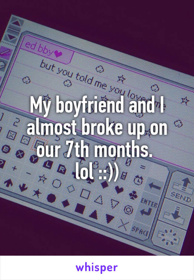 My boyfriend and I almost broke up on our 7th months. 
lol ::))