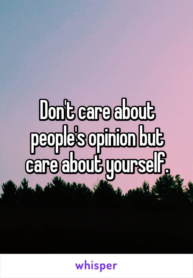 Don't care about people's opinion but care about yourself.