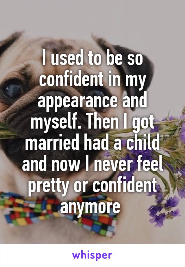 I used to be so confident in my appearance and myself. Then I got married had a child and now I never feel pretty or confident anymore 