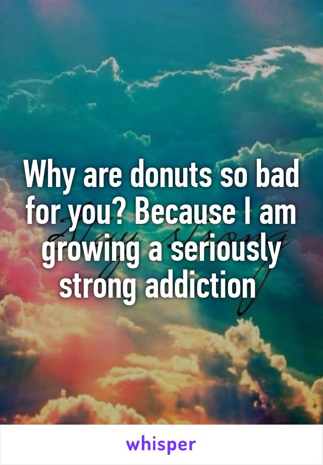 Why are donuts so bad for you? Because I am growing a seriously strong addiction 