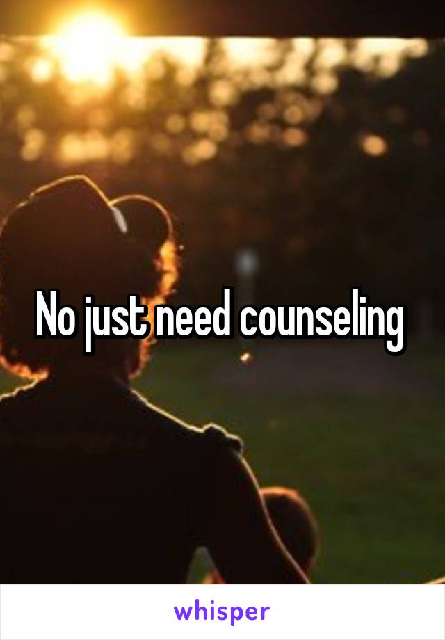 No just need counseling 