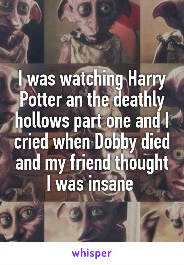 I was watching Harry Potter an the deathly hollows part one and I cried when Dobby died and my friend thought I was insane 