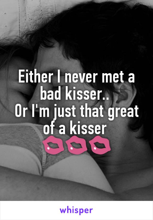 Either I never met a bad kisser.. 
Or I'm just that great of a kisser 
💋💋💋