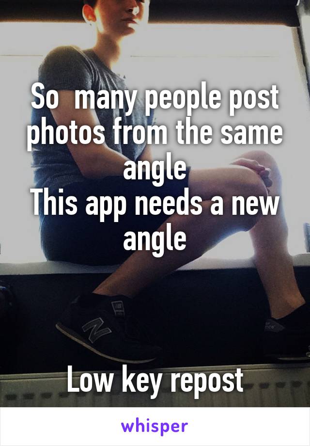 
So  many people post photos from the same angle
This app needs a new angle



Low key repost