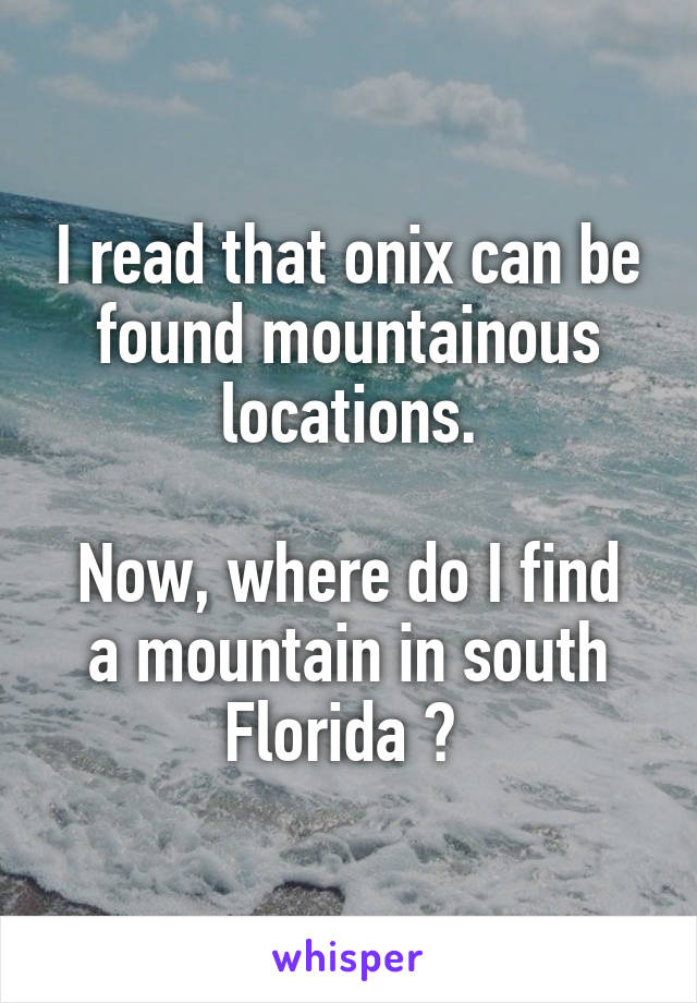 I read that onix can be found mountainous locations.

Now, where do I find a mountain in south Florida ? 