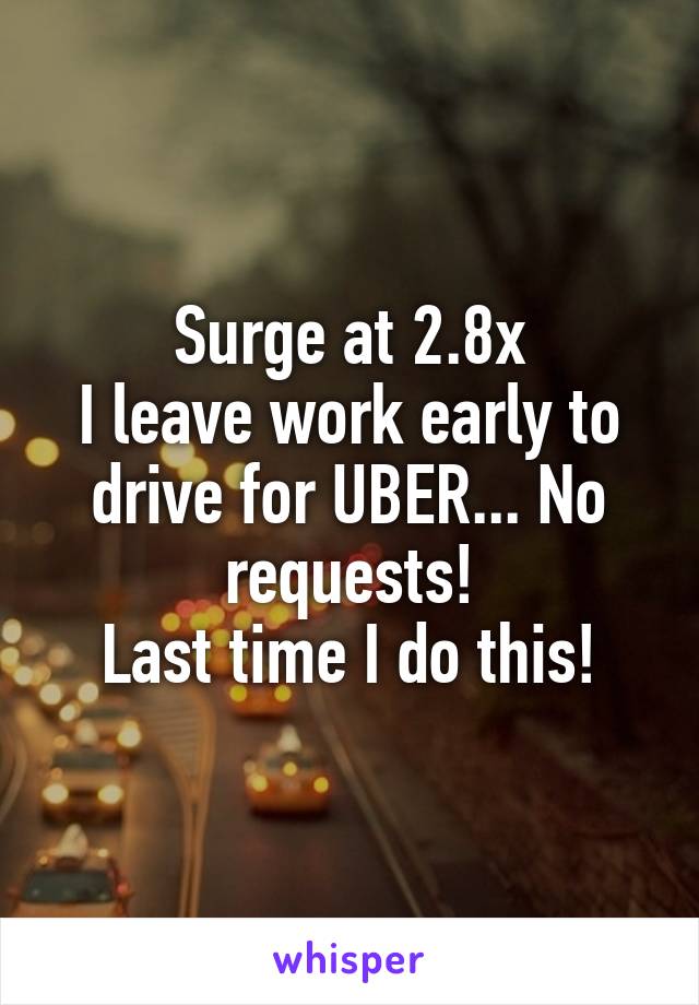 Surge at 2.8x
I leave work early to drive for UBER... No requests!
Last time I do this!